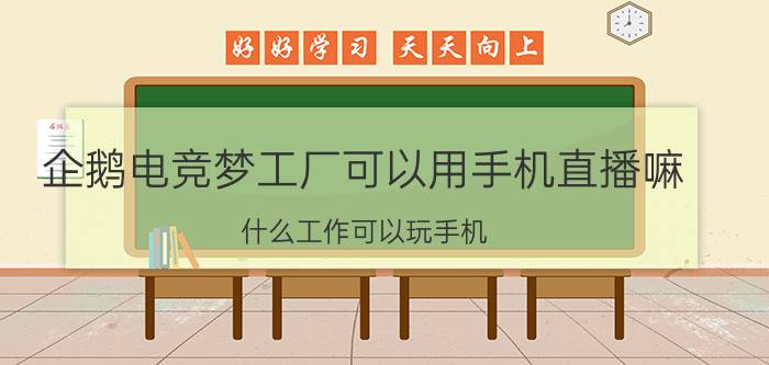 企鹅电竞梦工厂可以用手机直播嘛 什么工作可以玩手机？